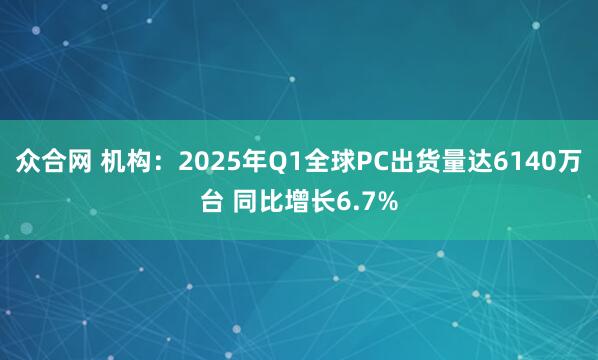 众合网 机构：2025年Q1全球PC出货量达6140万台 同比增长6.7%