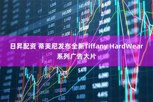日昇配资 蒂芙尼发布全新Tiffany HardWear系列广告大片