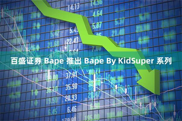 百盛证券 Bape 推出 Bape By KidSuper 系列
