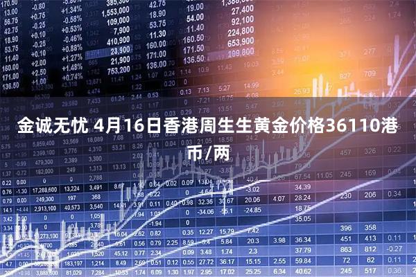 金诚无忧 4月16日香港周生生黄金价格36110港币/两