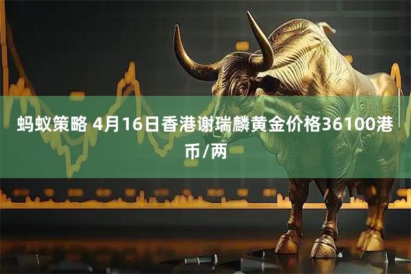 蚂蚁策略 4月16日香港谢瑞麟黄金价格36100港币/两