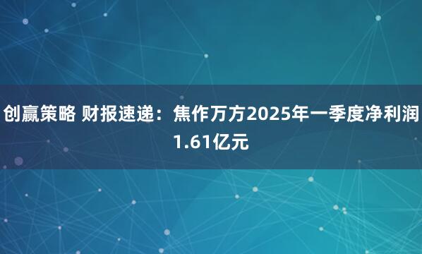 创赢策略 财报速递：焦作万方2025年一季度净利润1.61亿元