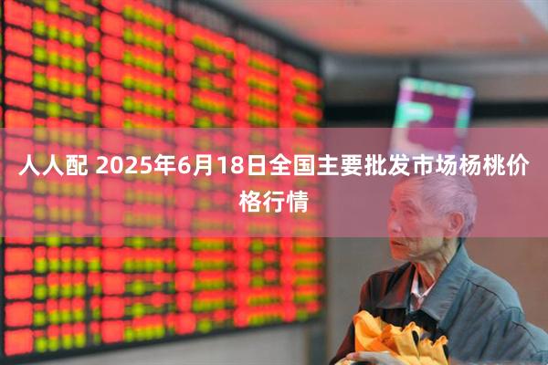人人配 2025年6月18日全国主要批发市场杨桃价格行情