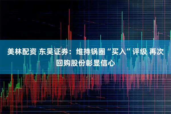 美林配资 东吴证券：维持锅圈“买入”评级 再次回购股份彰显信心