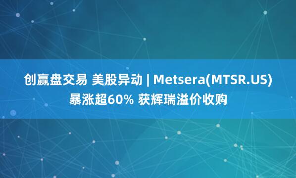 创赢盘交易 美股异动 | Metsera(MTSR.US)暴涨超60% 获辉瑞溢价收购