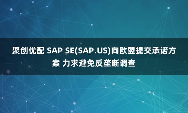 聚创优配 SAP SE(SAP.US)向欧盟提交承诺方案 力求避免反垄断调查