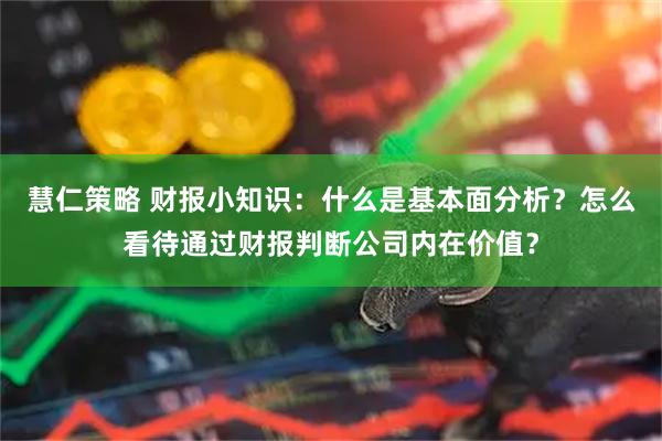 慧仁策略 财报小知识：什么是基本面分析？怎么看待通过财报判断公司内在价值？