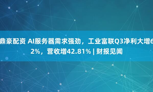 鼎豪配资 AI服务器需求强劲，工业富联Q3净利大增62%，营收增42.81% | 财报见闻