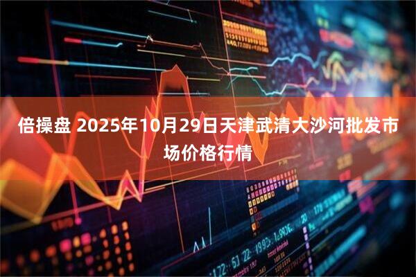 倍操盘 2025年10月29日天津武清大沙河批发市场价格行情