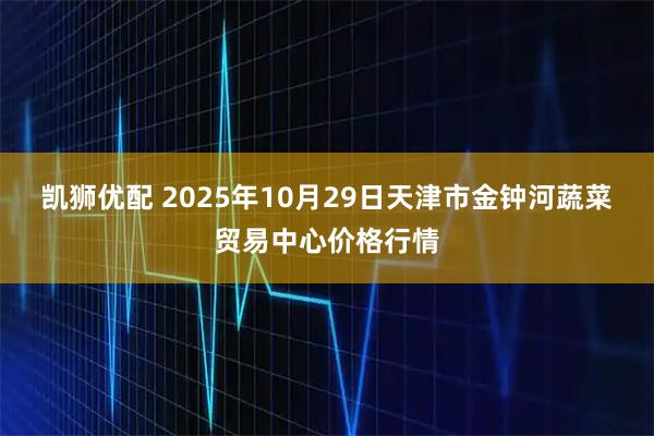 凯狮优配 2025年10月29日天津市金钟河蔬菜贸易中心价格行情