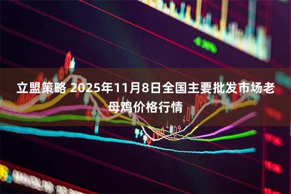 立盟策略 2025年11月8日全国主要批发市场老母鸡价格行情