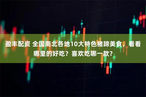 盈丰配资 全国南北各地10大特色猪蹄美食,看看哪里的好吃?喜欢吃哪一款?