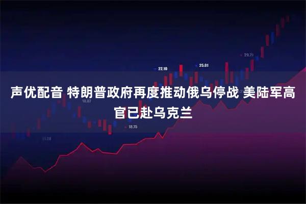 声优配音 特朗普政府再度推动俄乌停战 美陆军高官已赴乌克兰