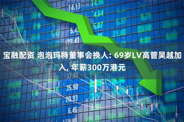 宝融配资 泡泡玛特董事会换人: 69岁LV高管吴越加入, 年薪300万港元