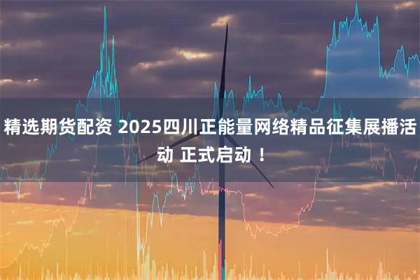 精选期货配资 2025四川正能量网络精品征集展播活动 正式启动 !