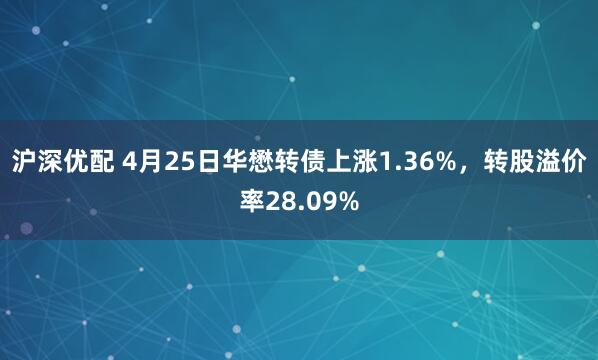 沪深优配 4月25日华懋转债上涨1.36%，转股溢价率28.09%