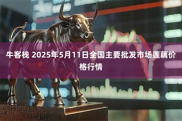 牛客栈 2025年5月11日全国主要批发市场莲藕价格行情