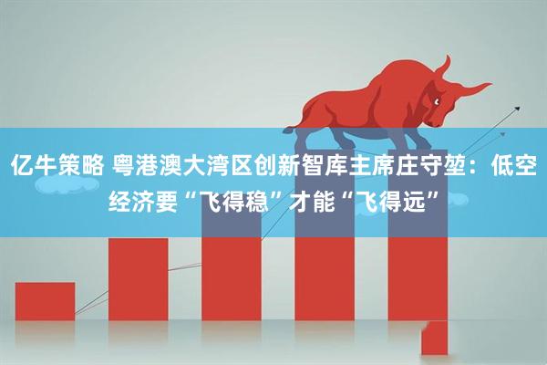 亿牛策略 粤港澳大湾区创新智库主席庄守堃：低空经济要“飞得稳”才能“飞得远”