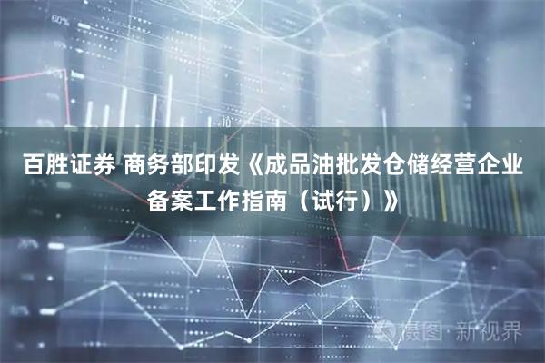 百胜证券 商务部印发《成品油批发仓储经营企业备案工作指南（试行）》