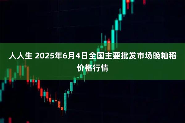 人人生 2025年6月4日全国主要批发市场晚籼稻价格行情