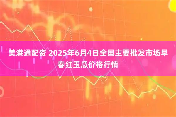 美港通配资 2025年6月4日全国主要批发市场早春红玉瓜价格行情