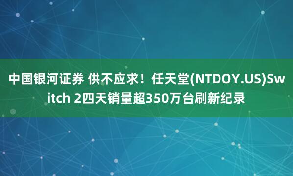 中国银河证券 供不应求！任天堂(NTDOY.US)Switch 2四天销量超350万台刷新纪录