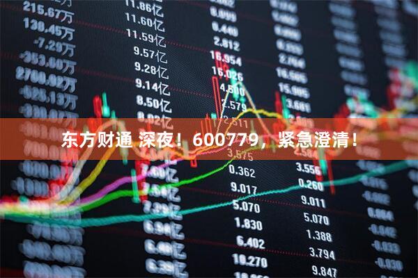 东方财通 深夜！600779，紧急澄清！
