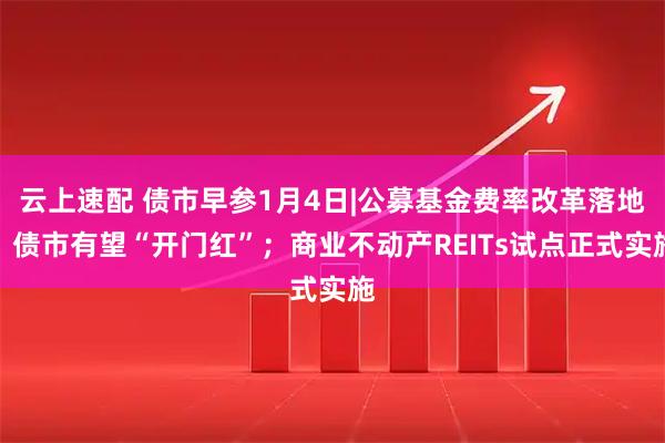 云上速配 债市早参1月4日|公募基金费率改革落地，债市有望“开门红”；商业不动产REITs试点正式实施