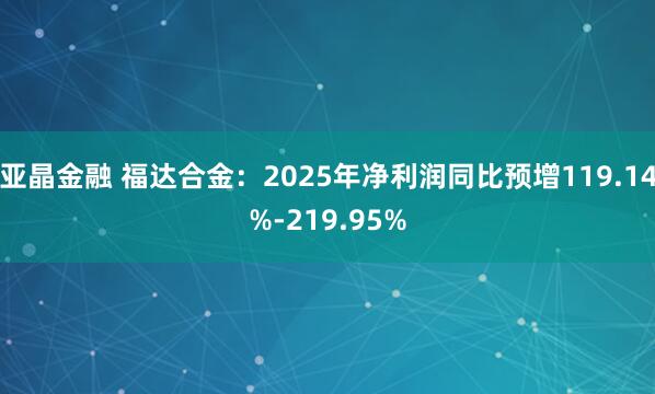 亚晶金融 福达合金：2025年净利润同比预增119.14%-219.95%