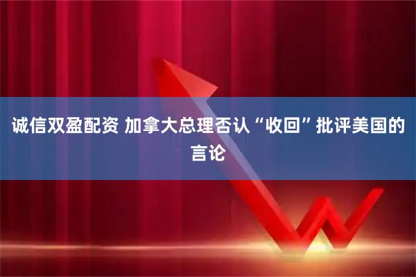 诚信双盈配资 加拿大总理否认“收回”批评美国的言论