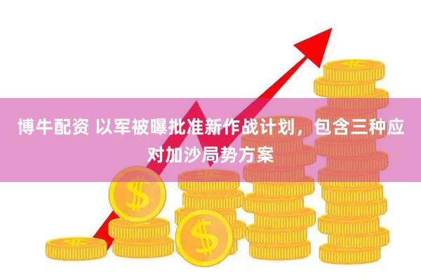 博牛配资 以军被曝批准新作战计划，包含三种应对加沙局势方案