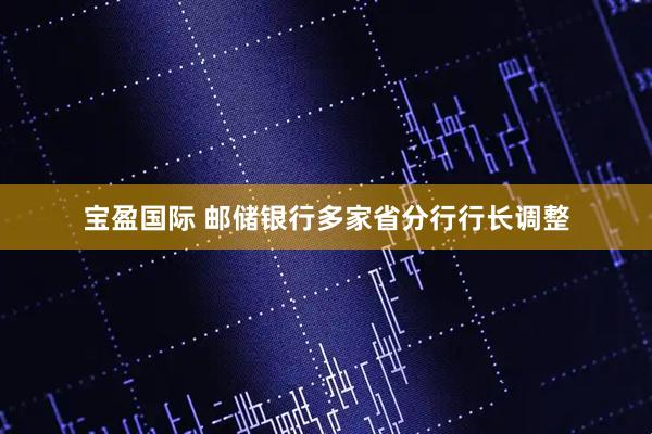 宝盈国际 邮储银行多家省分行行长调整