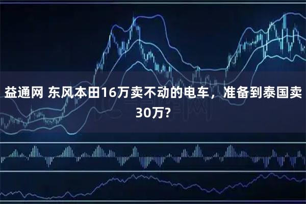 益通网 东风本田16万卖不动的电车，准备到泰国卖30万?