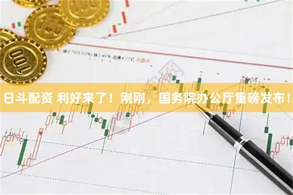 日斗配资 利好来了！刚刚，国务院办公厅重磅发布！