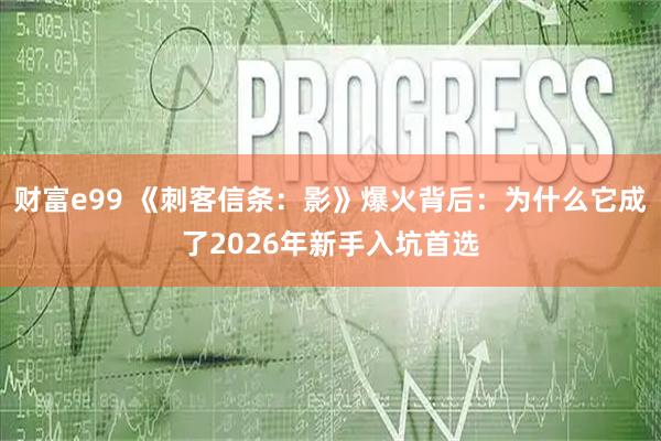财富e99 《刺客信条:影》爆火背后:为什么它成了2026年新手入坑首选