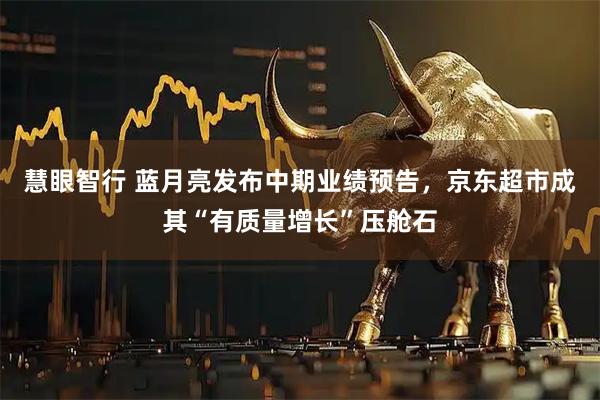 慧眼智行 蓝月亮发布中期业绩预告，京东超市成其“有质量增长”压舱石