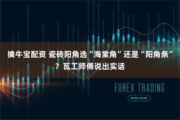 擒牛宝配资 瓷砖阳角选“海棠角”还是“阳角条”？瓦工师傅说出实话