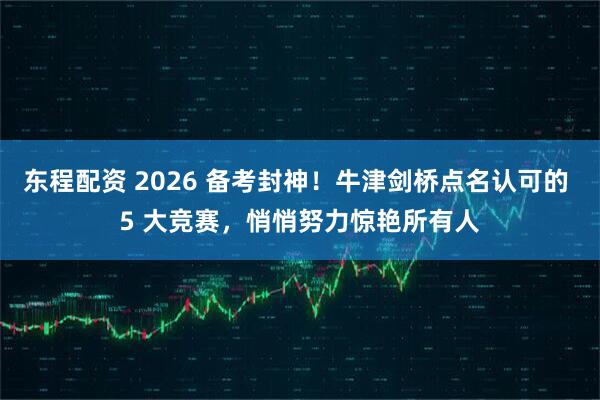 东程配资 2026 备考封神！牛津剑桥点名认可的 5 大竞赛，悄悄努力惊艳所有人
