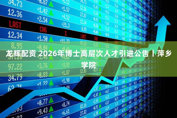 龙辉配资 2026年博士高层次人才引进公告丨萍乡学院
