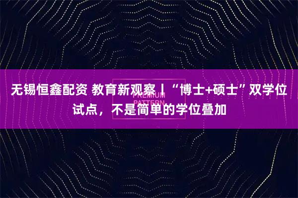 无锡恒鑫配资 教育新观察丨“博士+硕士”双学位试点，不是简单的学位叠加