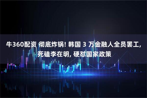 牛360配资 彻底炸锅! 韩国 3 万金融人全员罢工, 死磕李在明, 硬怼国家政策